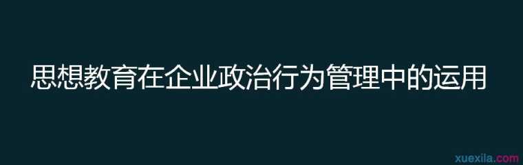 思想教育在企业政治行为管理中的运用 政工论文