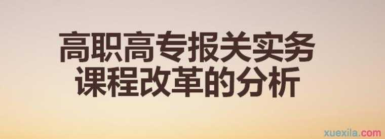 高职高专报关实务课程改革的分析论文