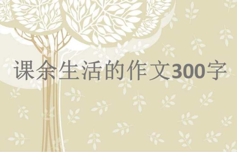 课余生活的作文300字_描写课余生活的300字作文